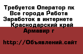 Требуется Оператор пк - Все города Работа » Заработок в интернете   . Краснодарский край,Армавир г.